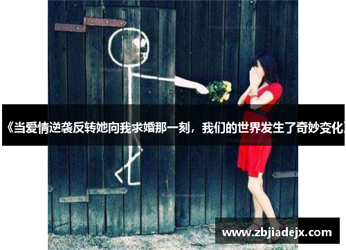 《当爱情逆袭反转她向我求婚那一刻，我们的世界发生了奇妙变化》