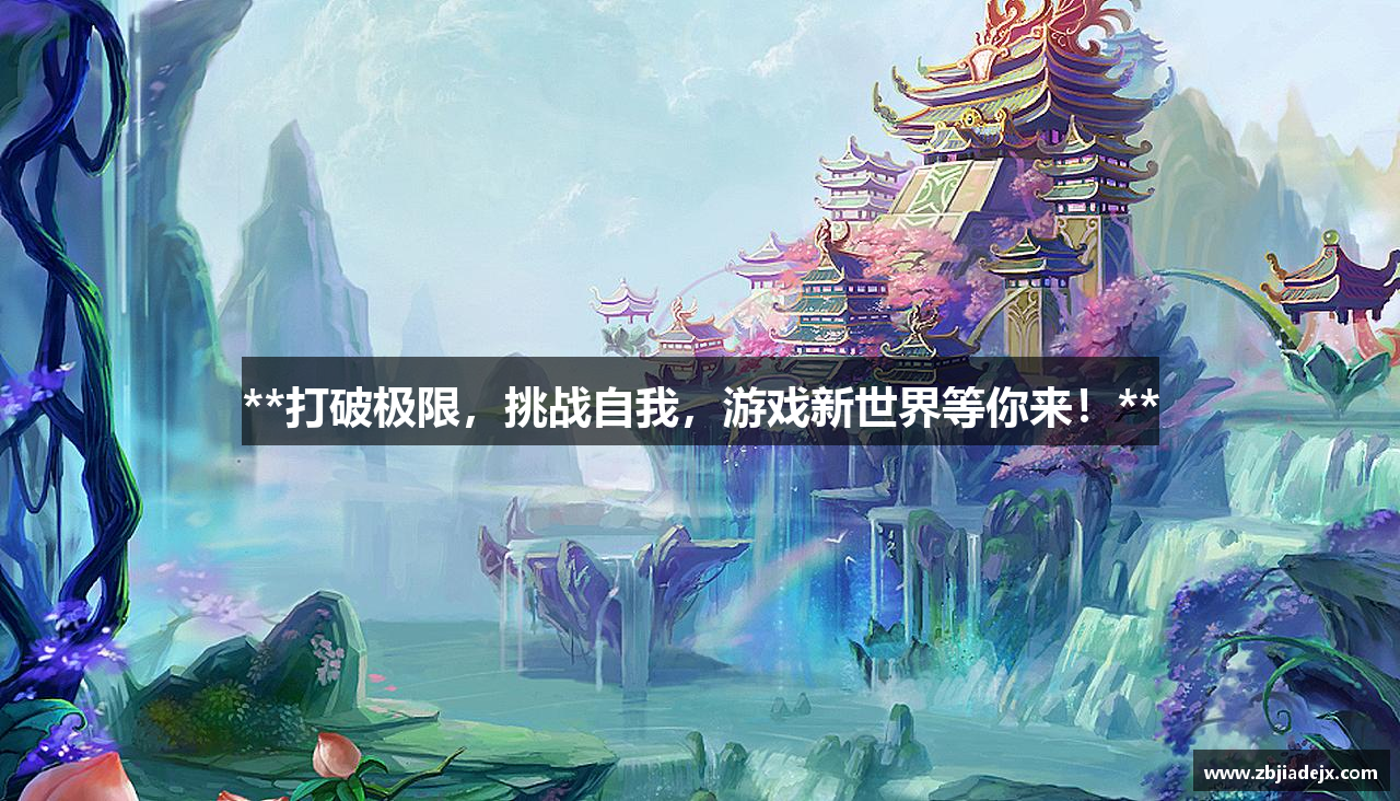 **打破极限，挑战自我，游戏新世界等你来！**